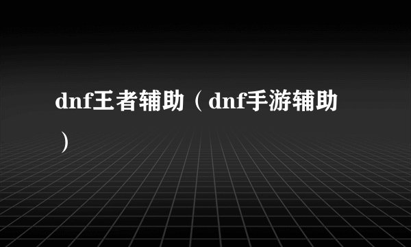 dnf王者辅助（dnf手游辅助）