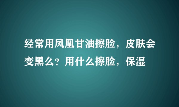 经常用凤凰甘油擦脸，皮肤会变黑么？用什么擦脸，保湿