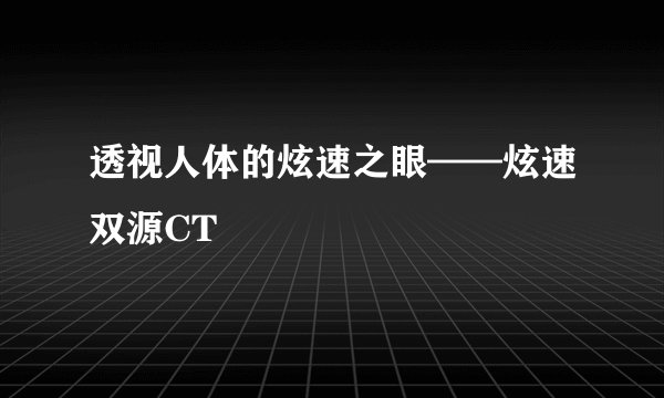 透视人体的炫速之眼——炫速双源CT