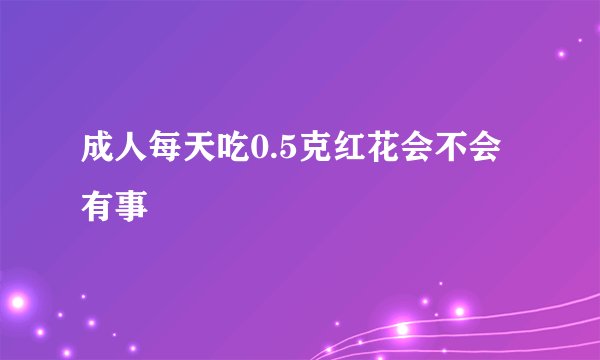 成人每天吃0.5克红花会不会有事