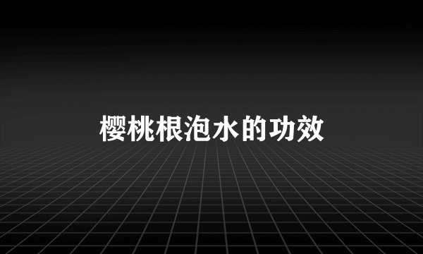 樱桃根泡水的功效