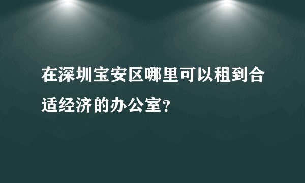 在深圳宝安区哪里可以租到合适经济的办公室？