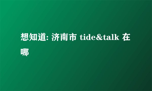 想知道: 济南市 tide&talk 在哪
