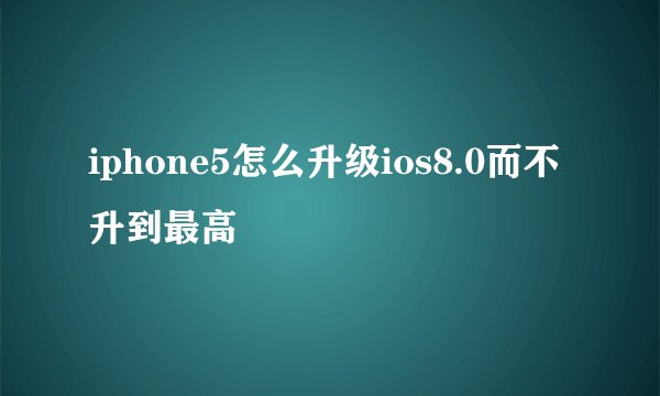 iphone5怎么升级ios8.0而不升到最高