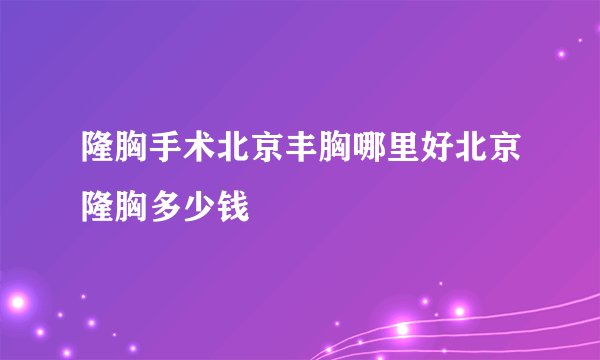 隆胸手术北京丰胸哪里好北京隆胸多少钱