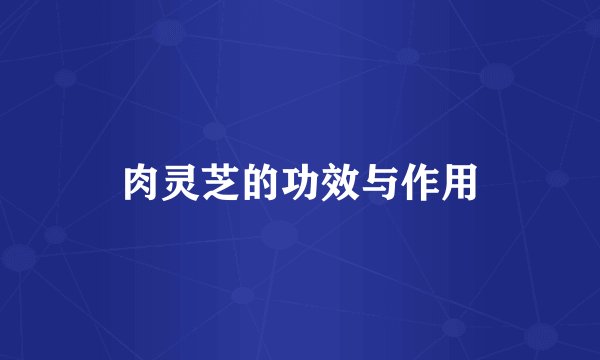 肉灵芝的功效与作用