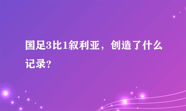 国足3比1叙利亚,创造了什么记录?