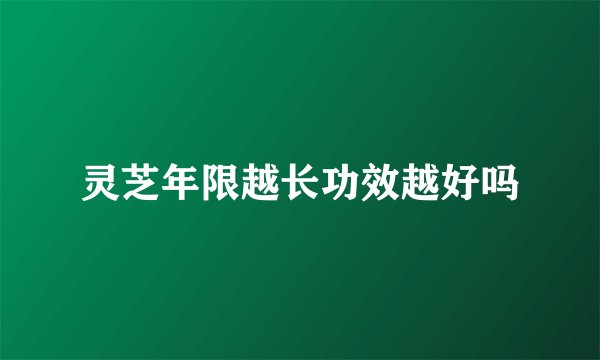 灵芝年限越长功效越好吗
