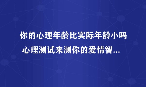 你的心理年龄比实际年龄小吗 心理测试来测你的爱情智商有多高