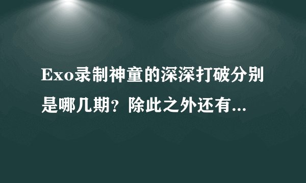 Exo录制神童的深深打破分别是哪几期？除此之外还有没有什么其他节目看？