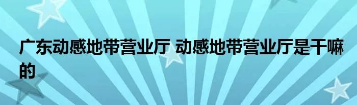 广东动感地带营业厅 动感地带营业厅是干嘛的