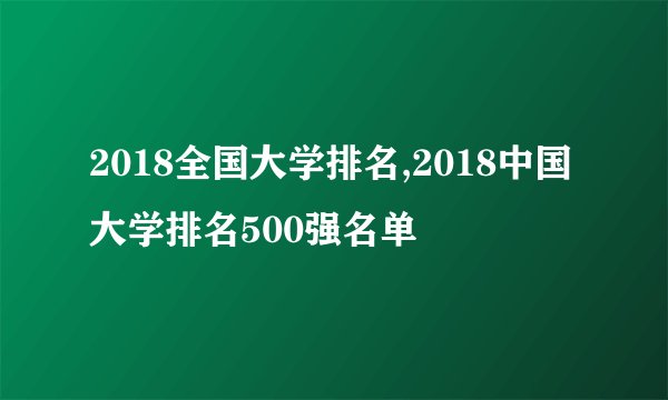 2018全国大学排名,2018中国大学排名500强名单
