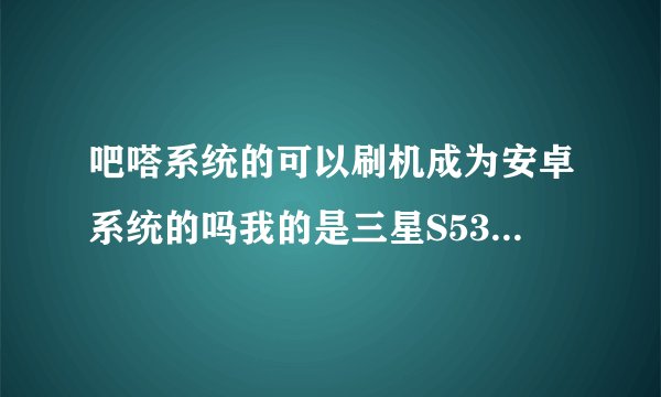 吧嗒系统的可以刷机成为安卓系统的吗我的是三星S5330,刷成别的系统的也行,例如塞班的