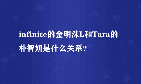 infinite的金明洙L和Tara的朴智妍是什么关系？