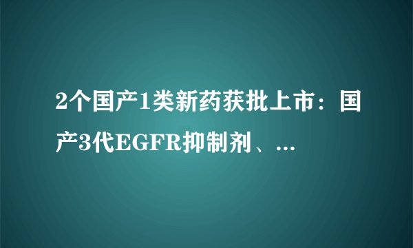 2个国产1类新药获批上市：国产3代EGFR抑制剂、鼻炎喷雾剂