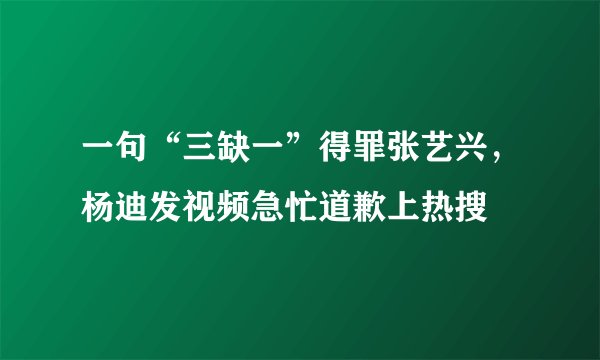 一句“三缺一”得罪张艺兴，杨迪发视频急忙道歉上热搜