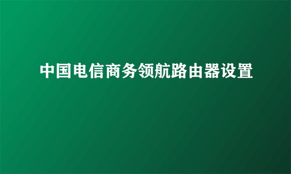 中国电信商务领航路由器设置