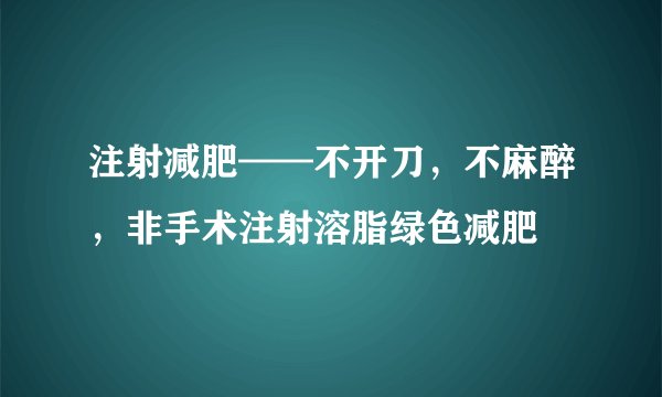 注射减肥——不开刀，不麻醉，非手术注射溶脂绿色减肥
