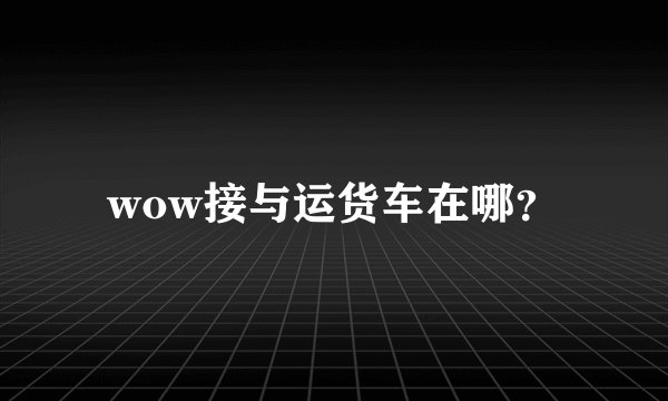 wow接与运货车在哪？
