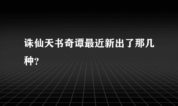 诛仙天书奇谭最近新出了那几种？