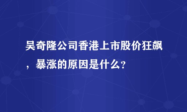 吴奇隆公司香港上市股价狂飙，暴涨的原因是什么？