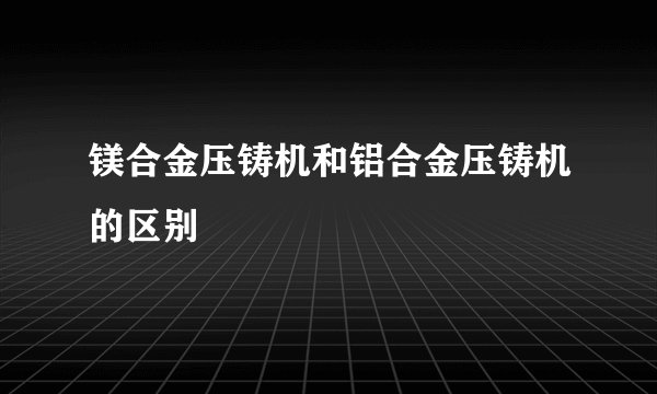 镁合金压铸机和铝合金压铸机的区别