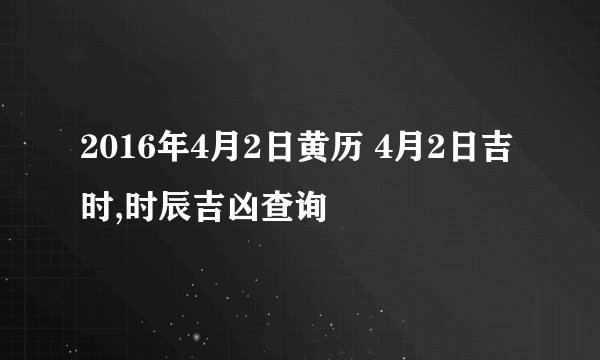 2016年4月2日黄历 4月2日吉时,时辰吉凶查询