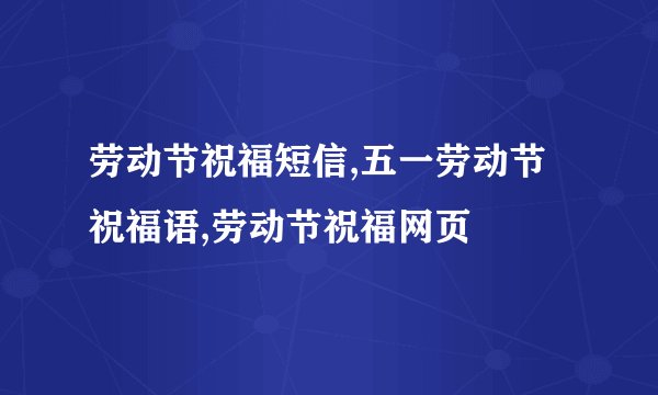 劳动节祝福短信,五一劳动节祝福语,劳动节祝福网页