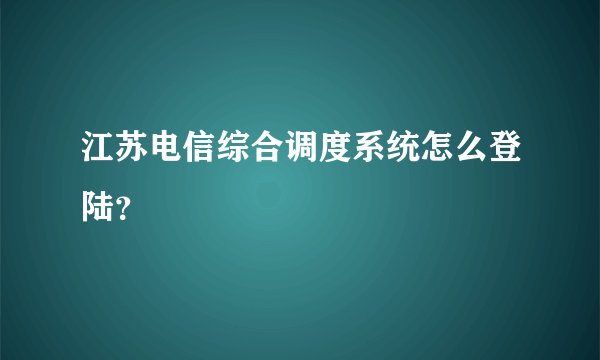 江苏电信综合调度系统怎么登陆？
