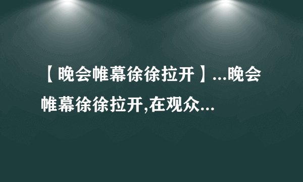 【晚会帷幕徐徐拉开】...晚会帷幕徐徐拉开,在观众的热烈掌声中女主...魔方格