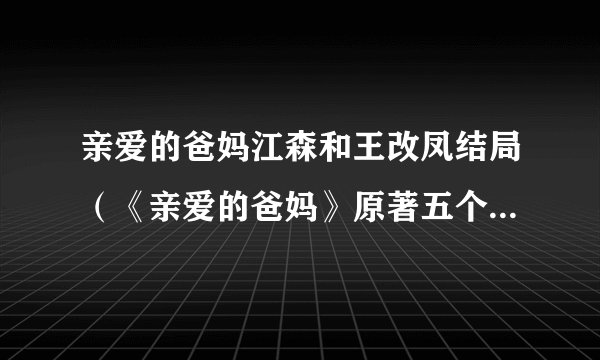 亲爱的爸妈江森和王改凤结局(《亲爱的爸妈》原著五个孩子结局是什么)八卦