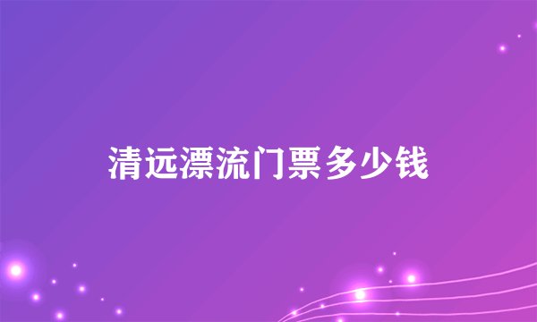 清远漂流门票多少钱