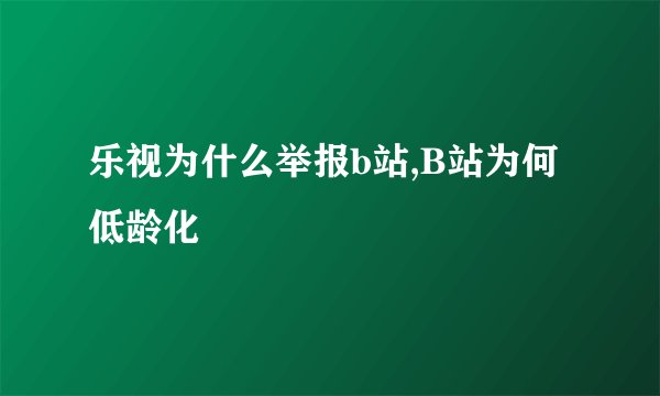 乐视为什么举报b站,B站为何低龄化