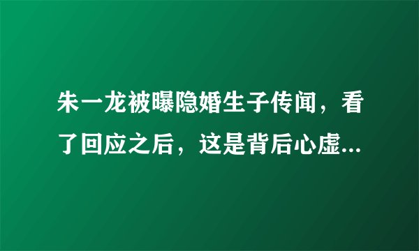 朱一龙被曝隐婚生子传闻，看了回应之后，这是背后心虚的体现吗？