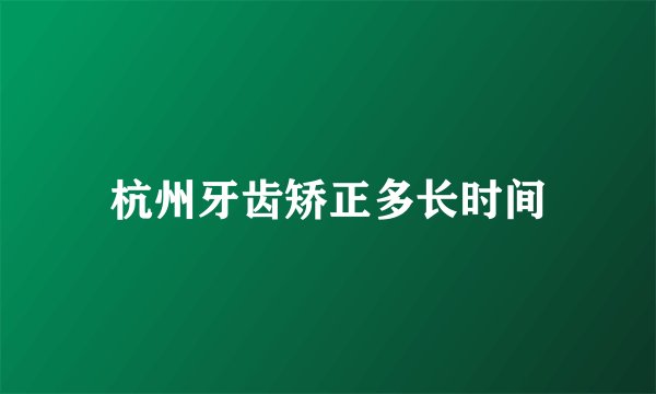 杭州牙齿矫正多长时间