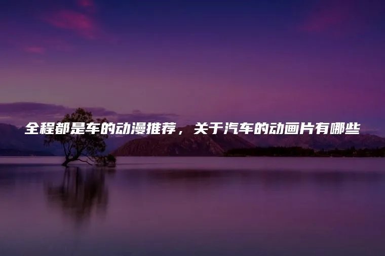 全程都是车的动漫推荐，关于汽车的动画片有哪些