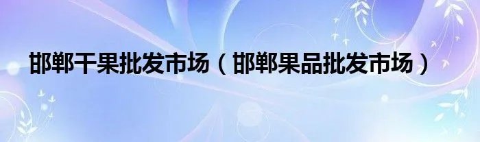 邯郸干果批发市场（邯郸果品批发市场）