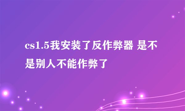 cs1.5我安装了反作弊器 是不是别人不能作弊了
