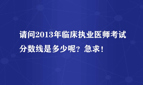 请问2013年临床执业医师考试分数线是多少呢?急求!