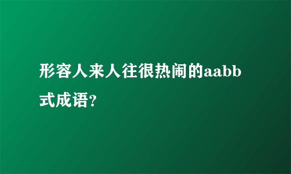 形容人来人往很热闹的aabb式成语?