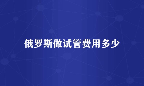 俄罗斯做试管费用多少