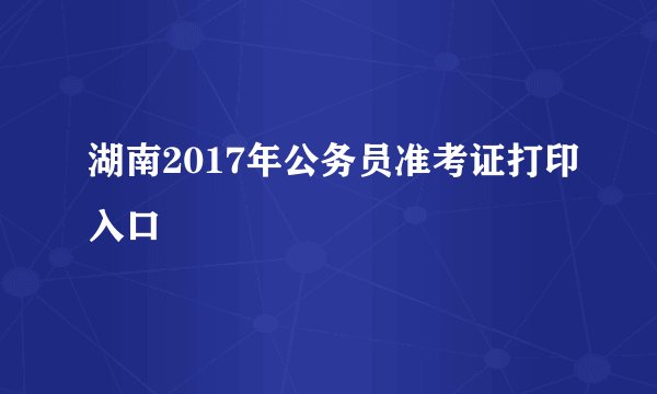 湖南2017年公务员准考证打印入口