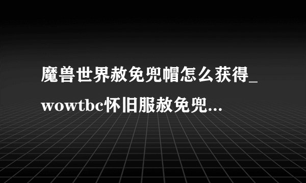 魔兽世界赦免兜帽怎么获得_wowtbc怀旧服赦免兜帽获得方法游