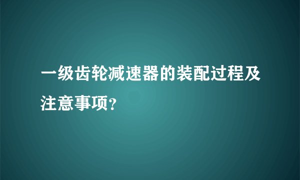 一级齿轮减速器的装配过程及注意事项？