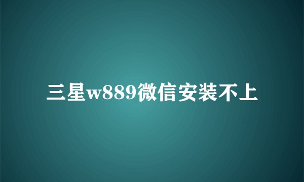 三星w889微信安装不上