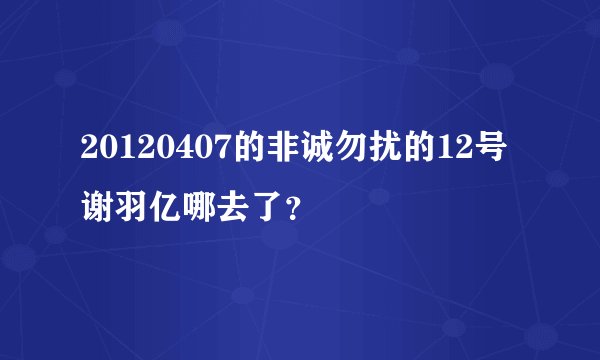 20120407的非诚勿扰的12号谢羽亿哪去了？