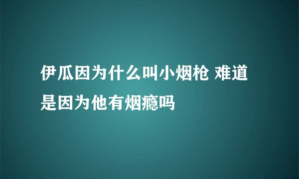 伊瓜因为什么叫小烟枪 难道是因为他有烟瘾吗