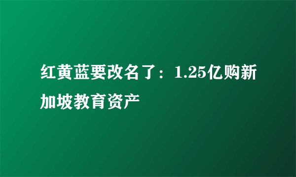 红黄蓝要改名了:1.25亿购新加坡教育资产