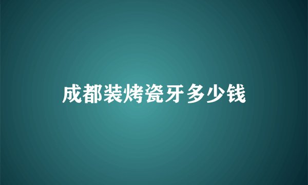 成都装烤瓷牙多少钱