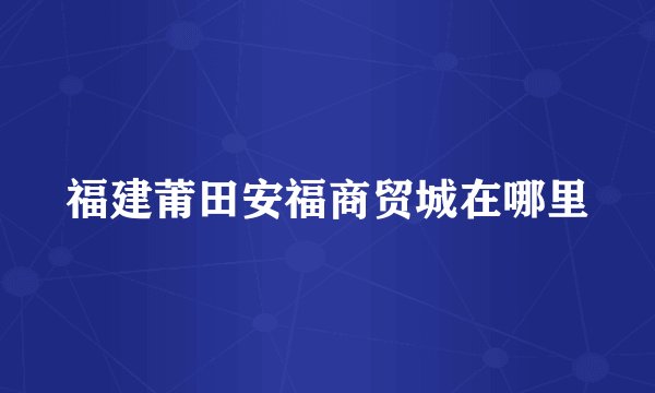 福建莆田安福商贸城在哪里